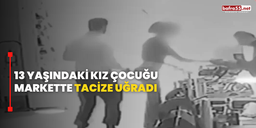 13 yaşındaki kız çocuğu markette tacize uğradı