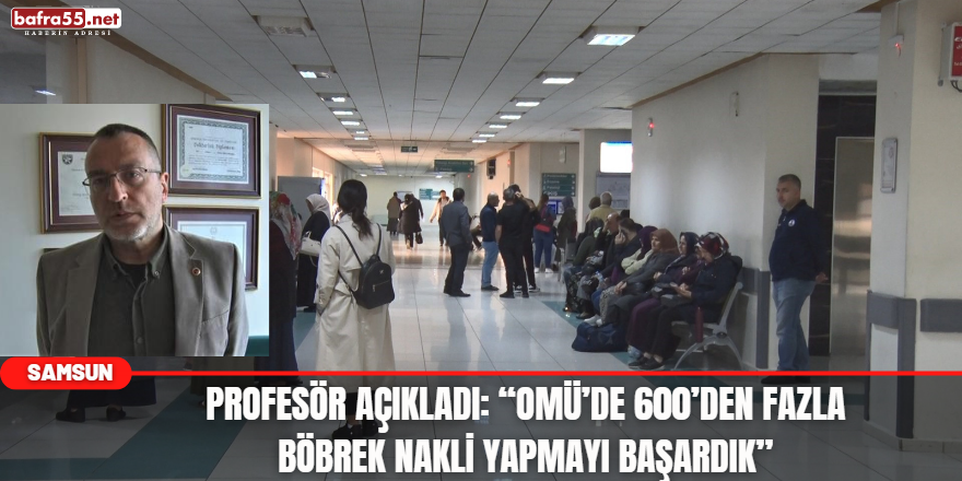 Profesör açıkladı: “OMÜ’de 600’den fazla böbrek nakli yapmayı başardık”