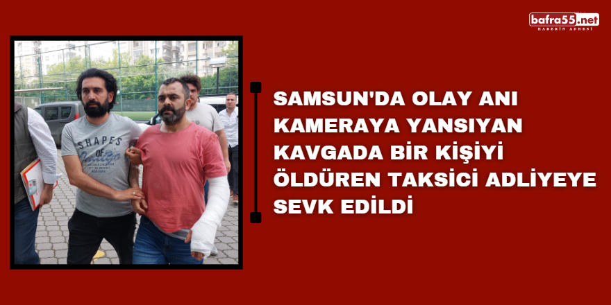 Samsun'da olay anı kameraya yansıyan kavgada bir kişiyi öldüren taksici adliyeye sevk edildi