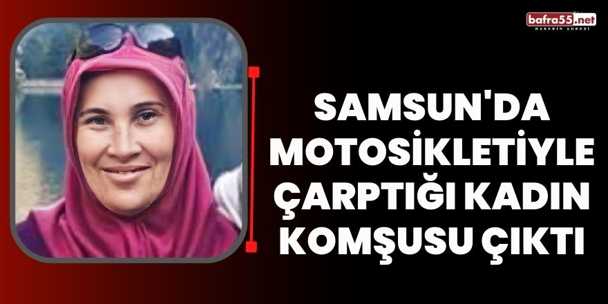 Samsun'da Motosikletiyle çarptığı kadın komşusu çıktı
