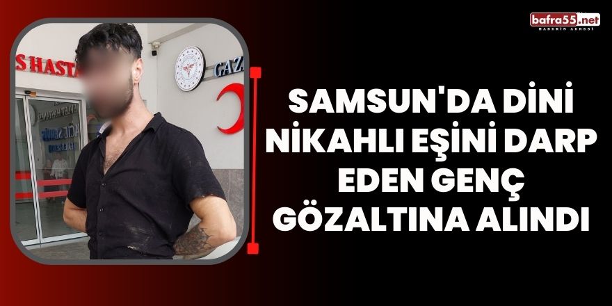 Samsun'da Dini Nikahlı Eşini Darp Eden Genç Gözaltına Alındı