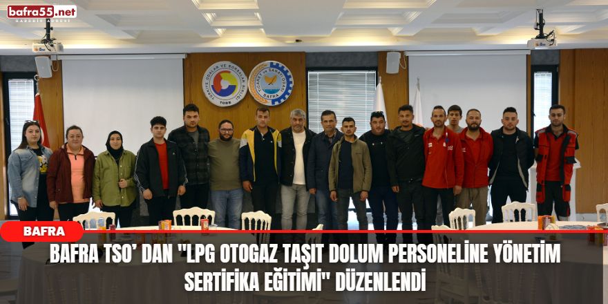 Bafra TSO’ dan "LPG Otogaz Taşıt Dolum Personeline Yönetim Sertifika Eğitimi" düzenlendi