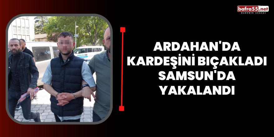 Ardahan'da kardeşini bıçakladı, Samsun'da yakalandı