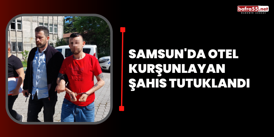 Samsun'da otel kurşunlayan  şahıs tutuklandı