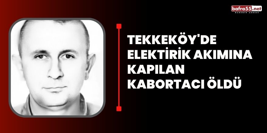 Tekkeköy'de elektirik akımına kapılan kabortacı öldü