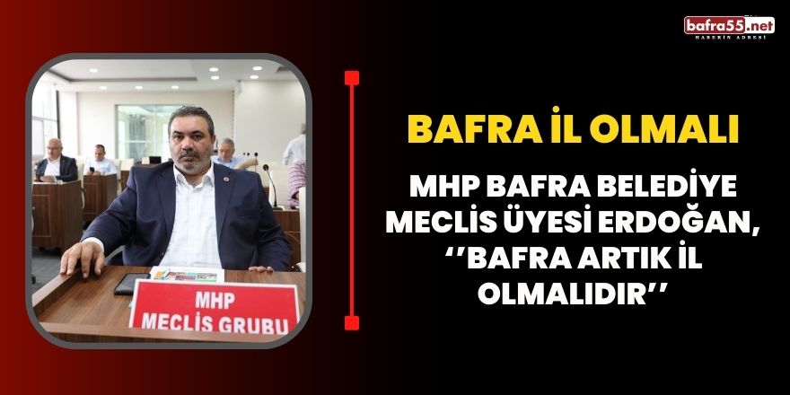 MHP Bafra Belediye Meclis Üyesi Erdoğan, ‘’Bafra Artık İl Olmalıdır’’