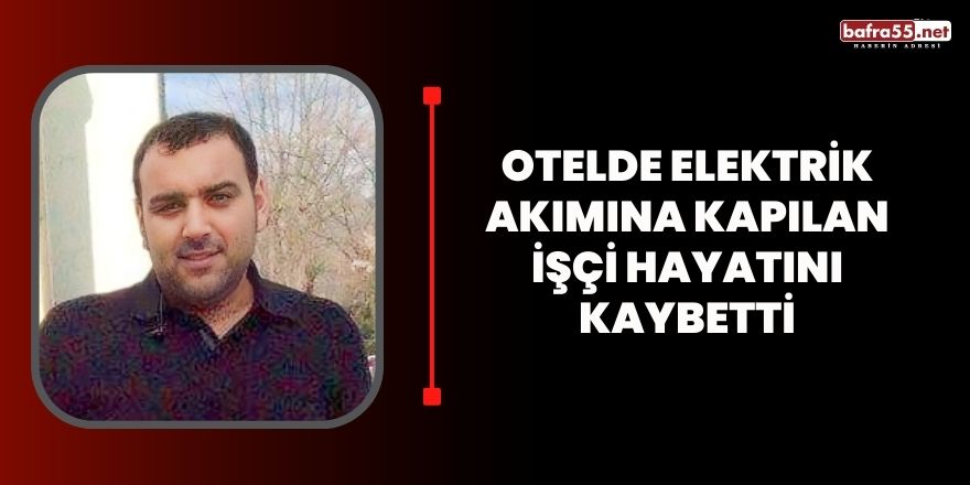 Otelde elektrik akımına kapılan işçi hayatını kaybetti