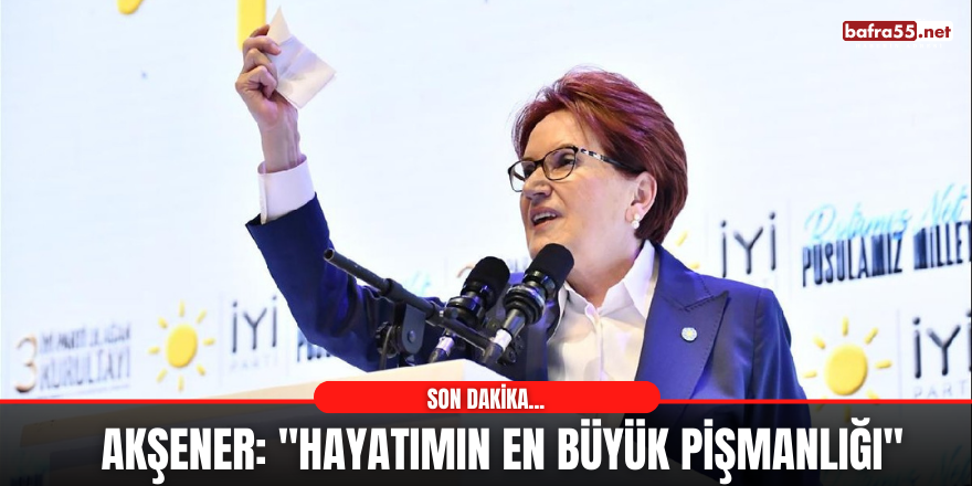 Akşener: ''Hayatımın En Büyük Pişmanlığı''