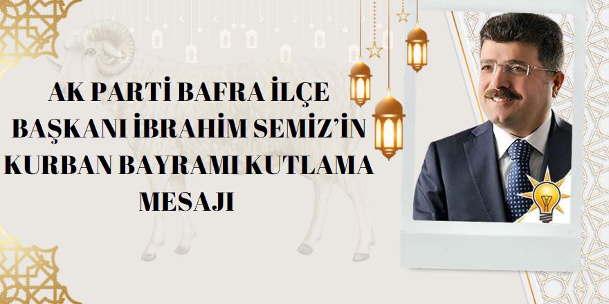 AK Parti Bafra İlçe Başkanı İbrahim SEMİZ’in Kurban Bayramı Kutlama Mesajı 