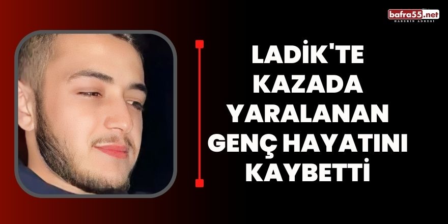 Ladik'te kazada yaralanan genç hayatını kaybetti