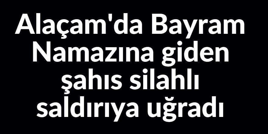 Alaçam'da Bayram Namazına giden şahıs silahlı saldırıya uğradı