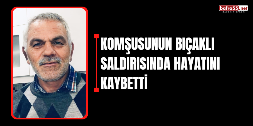 Komşusunun bıçaklı saldırısında hayatını kaybetti