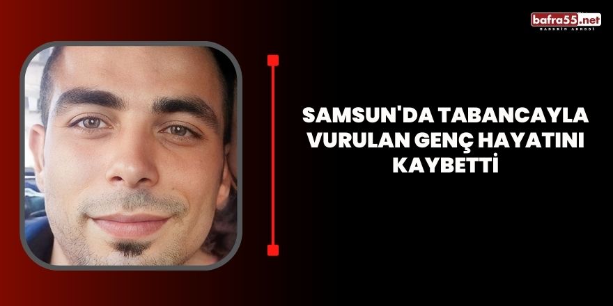 Samsun'da tabancayla vurulan genç hayatını kaybetti