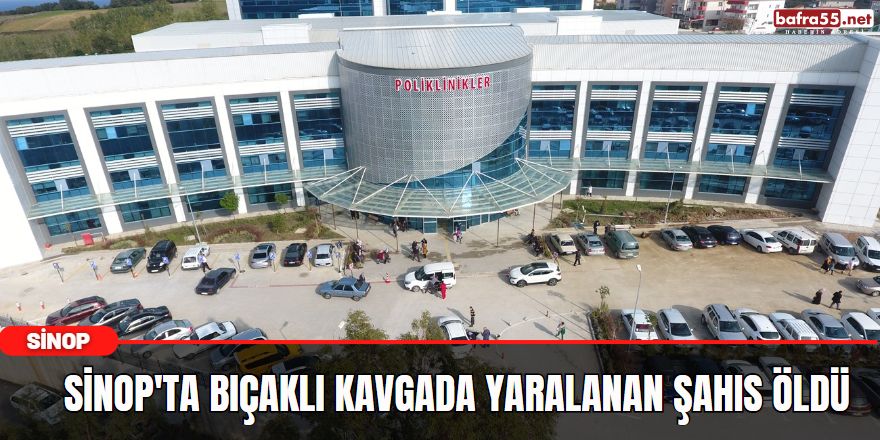 Sinop'ta bıçaklı kavgada yaralanan şahıs öldü