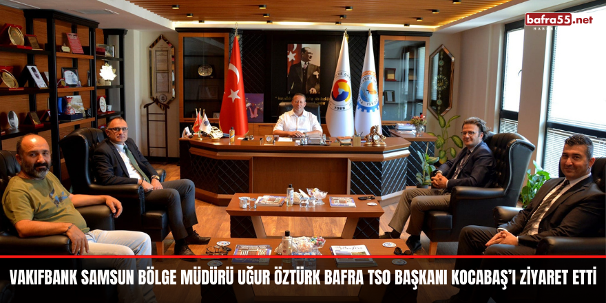 Vakıfbank Samsun Bölge Müdürü Uğur Öztürk Bafra TS0 Başkanı Kocabaş’ı Ziyaret Etti