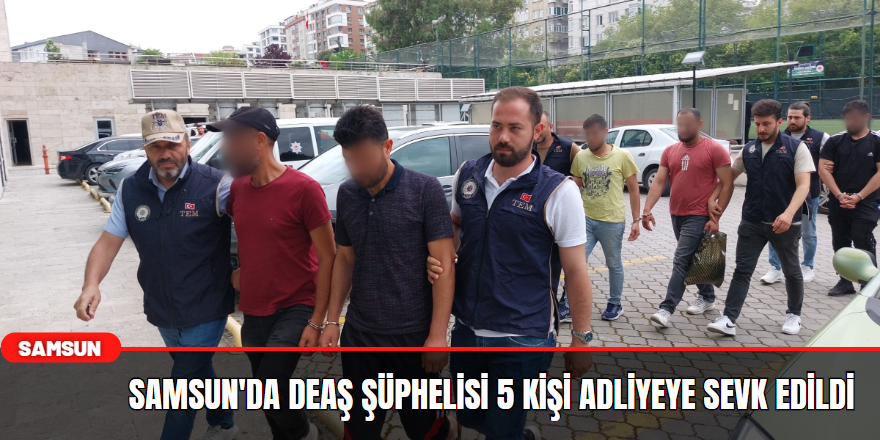 Samsun'da DEAŞ şüphelisi 5 kişi adliyeye sevk edildi