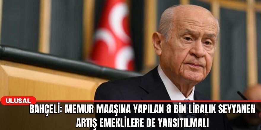 Bahçeli: Memur maaşına yapılan 8 bin liralık seyyanen artış emeklilere de yansıtılmalı