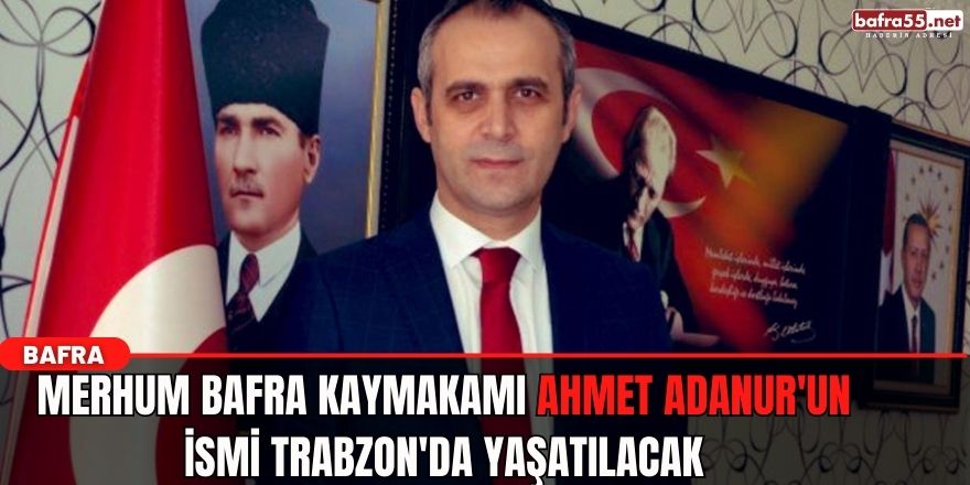 Merhum Bafra Kaymakamı Ahmet Adanur'un ismi Trabzon'da yaşatılacak