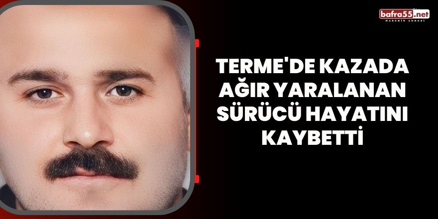 Terme'de kazada ağır yaralanan sürücü hayatını kaybetti