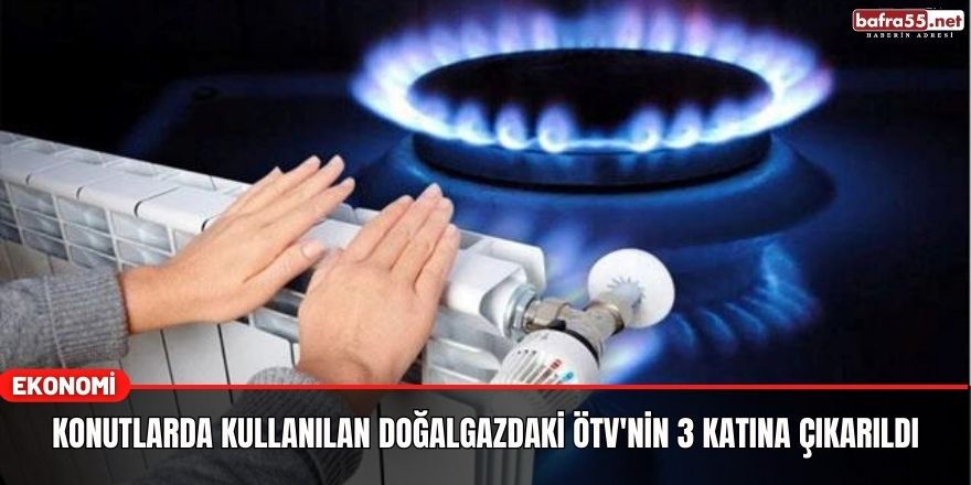 Konutlarda kullanılan doğalgazdaki ÖTV'nin 3 katına çıkarıldı