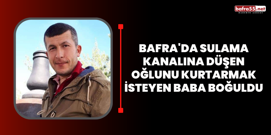 Bafra'da Sulama kanalına düşen oğlunu kurtarmak isteyen baba boğuldu