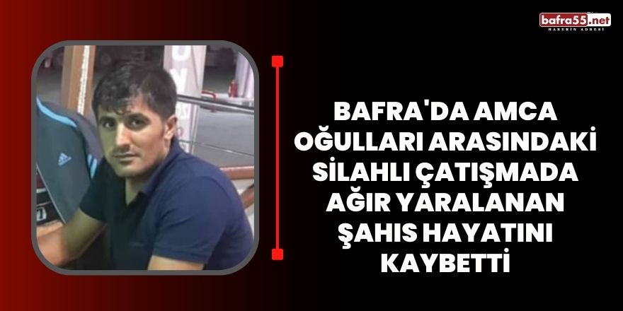 Bafra'da amca oğulları arasındaki silahlı çatışmada ağır yaralanan şahıs hayatını kaybetti