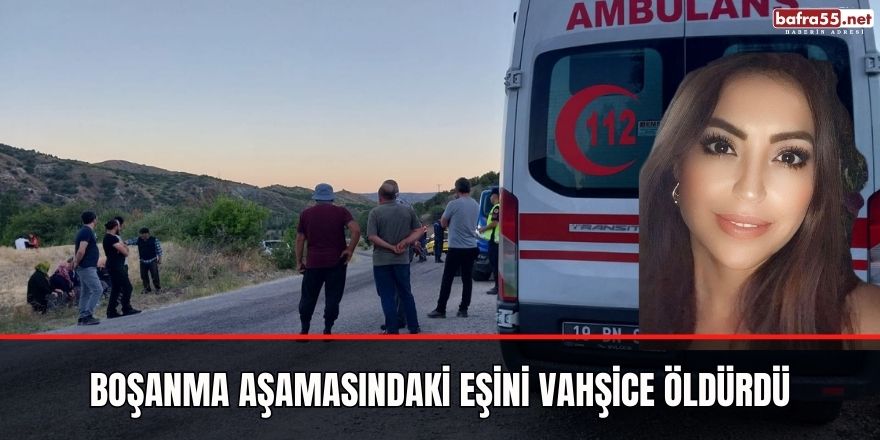 Boşanma aşamasındaki eşini vahşice öldürdü