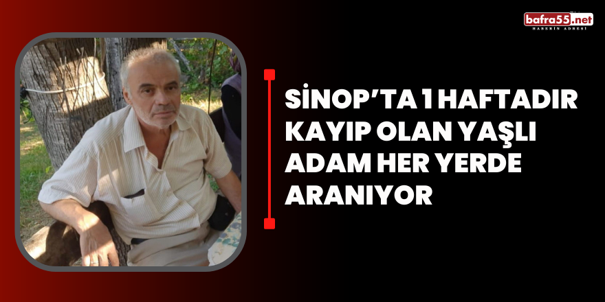 Sinop’ta 1 haftadır kayıp olan yaşlı adam her yerde aranıyor