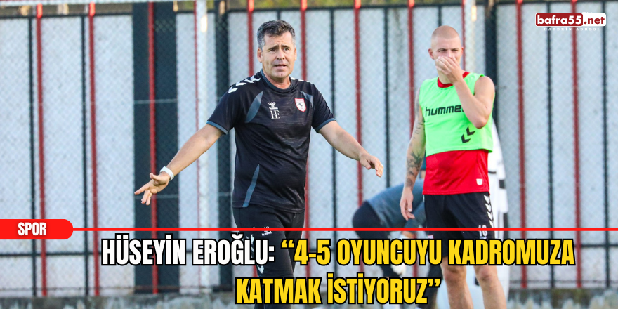 Hüseyin Eroğlu: “4-5 oyuncuyu kadromuza katmak istiyoruz”