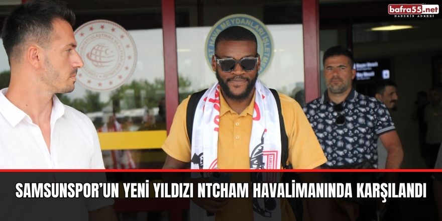 Samsunspor’un yeni yıldızı Ntcham havalimanında karşılandı