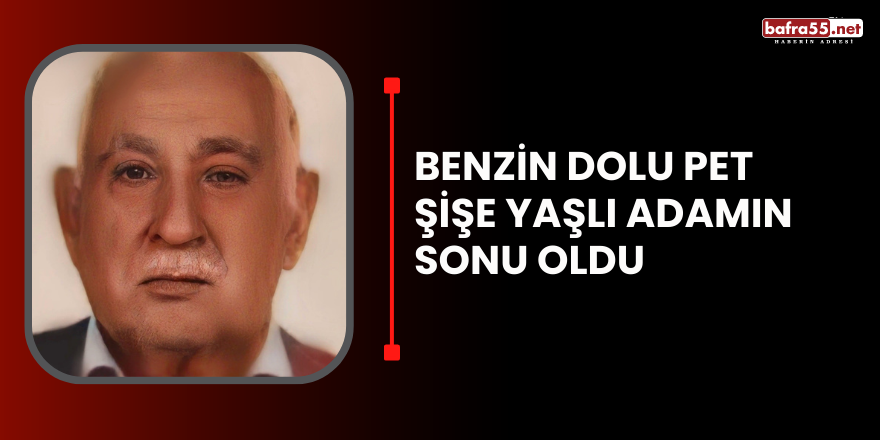 Benzin Dolu Pet Şişe Yaşlı Adamın Sonu Oldu