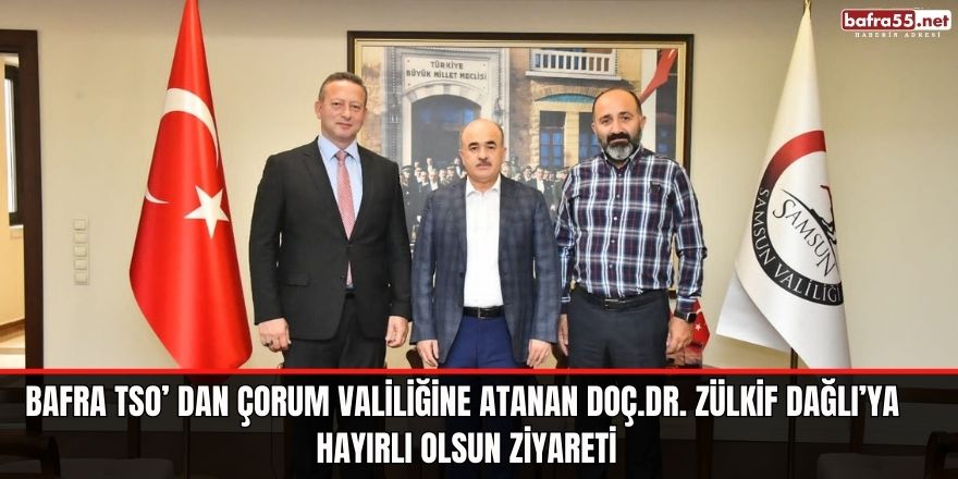 Bafra TSO’ dan Çorum Valiliğine Atanan Doç.Dr. Zülkif Dağlı’ya Hayırlı Olsun Ziyareti
