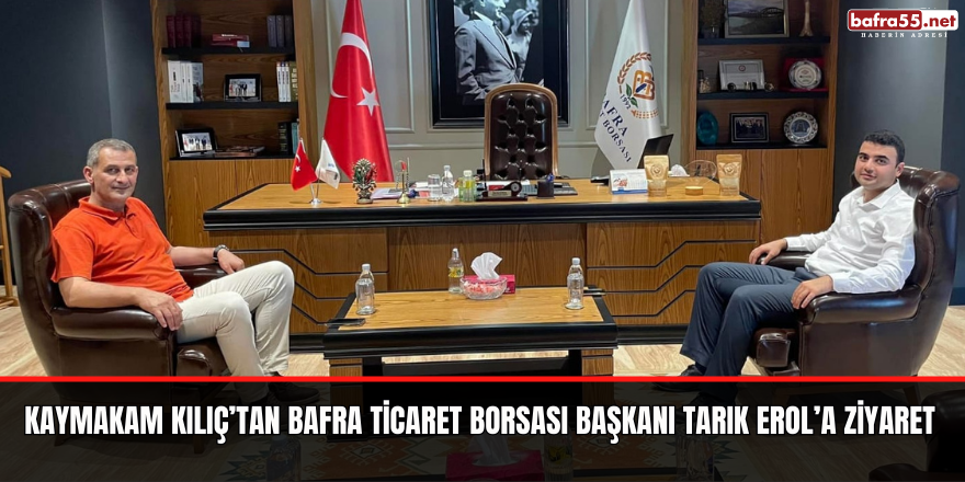 Kaymakam Kılıç’tan Bafra Ticaret Borsası Başkanı Tarık Erol’a Ziyaret