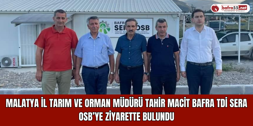 Malatya İl Tarım ve Orman Müdürü Tahir Macit Bafra TDİ Sera OSB’ye Ziyarette Bulundu