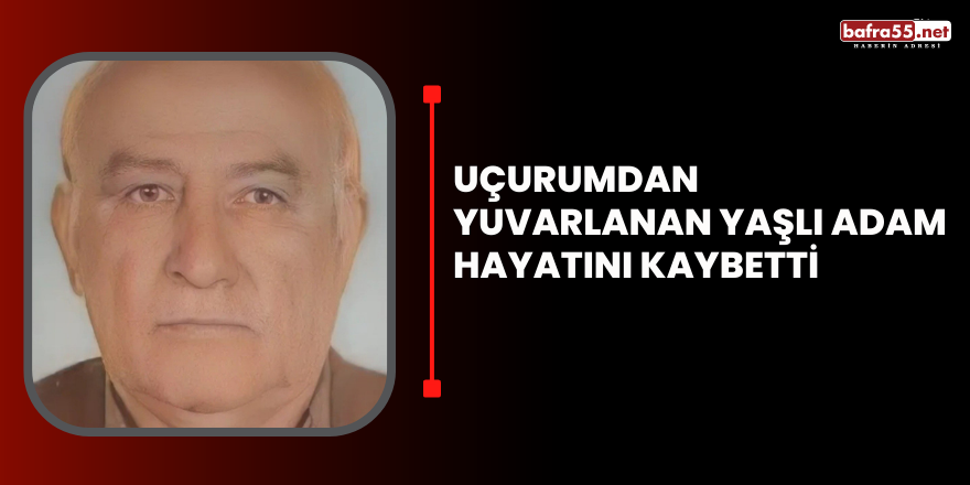 Uçurumdan yuvarlanan yaşlı adam hayatını kaybetti