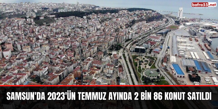 Samsun'da 2023'ün Temmuz ayında 2 bin 86 konut satıldı