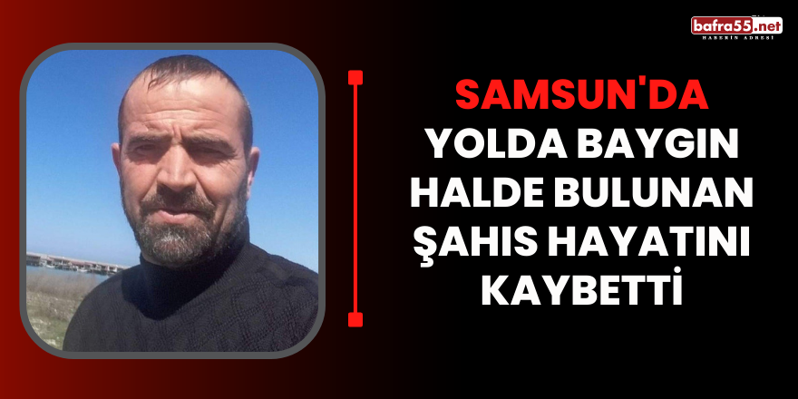 Samsun'da Yolda baygın halde bulunan şahıs hayatını kaybetti