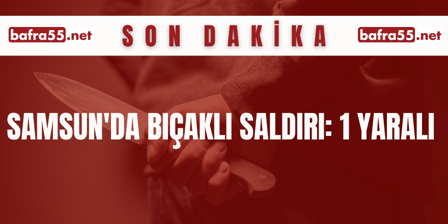 Samsun'da bıçaklı saldırı: 1 yaralı