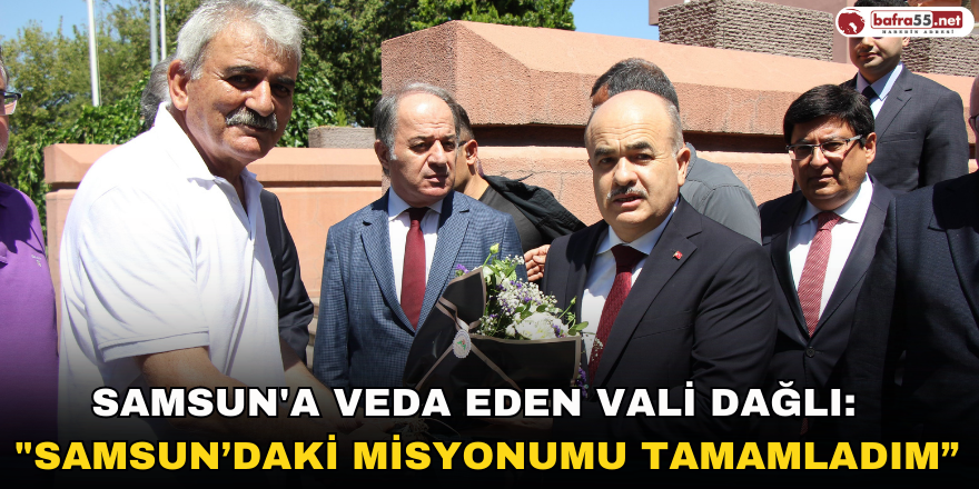 Samsun'a veda eden Vali Dağlı: “Samsun’daki misyonumu tamamladım”