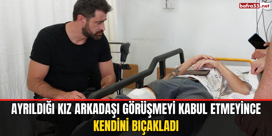 Samsun'da Ayrıldığı kız arkadaşı görüşmeyi kabul etmeyince kendini bıçakladı