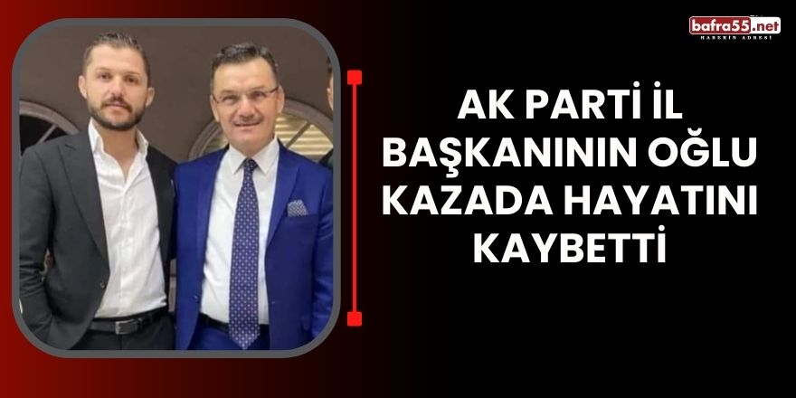 AK Parti İl Başkanının oğlu kazada hayatını kaybetti