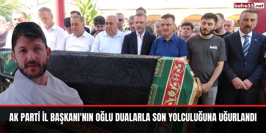 Ak Parti İl Başkanı'nın oğlu dualarla son yolculuğuna uğurlandı