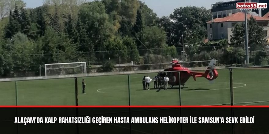 Alaçam'da kalp rahatsızlığı geçiren hasta Ambulans Helikopter İle Samsun'a Sev Edildi