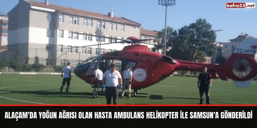 Alaçam'da yoğun ağrısı olan hasta ambulans helikopter ile samsun'a gönderildi
