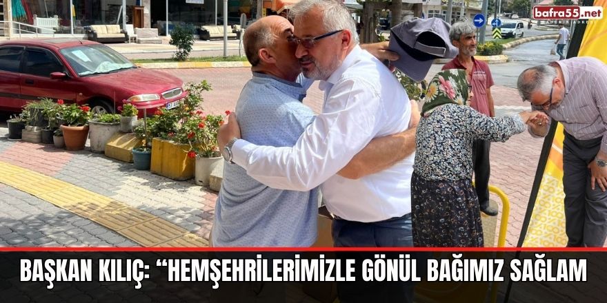 BAŞKAN KILIÇ: “HEMŞEHRİLERİMİZLE GÖNÜL BAĞIMIZ SAĞLAM