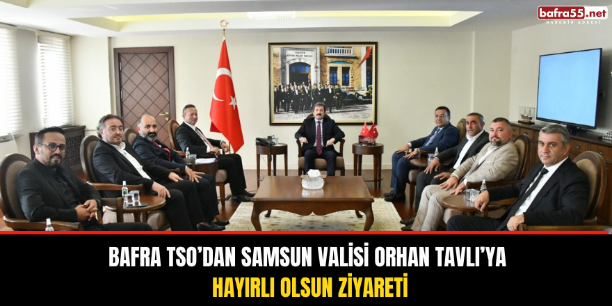 Bafra TSO’dan Samsun Valisi Orhan Tavlı’ya Hayırlı Olsun Ziyareti