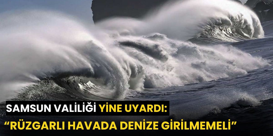 Samsun Valiliği yine uyardı: “Rüzgarlı havada denize girilmemeli”