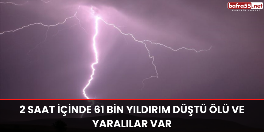 2 SAAT İÇİNDE 61 BİN YILDIRIM DÜŞTÜ ÖLÜ VE YARALILAR VAR