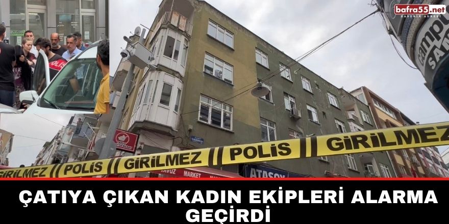 Çatıya çıkan kadın ekipleri alarma geçirdi