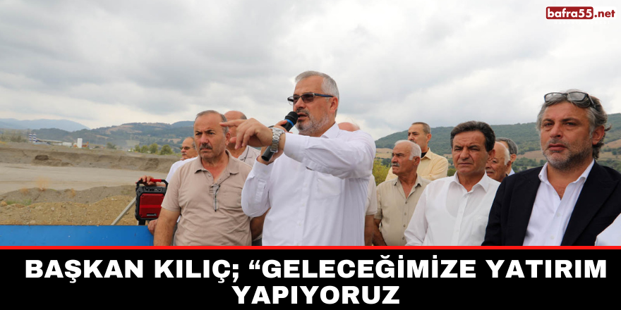 BAŞKAN KILIÇ; “GELECEĞİMİZE YATIRIM YAPIYORUZ